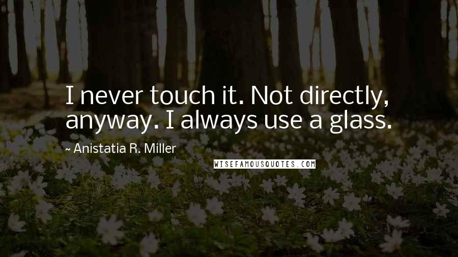 Anistatia R. Miller Quotes: I never touch it. Not directly, anyway. I always use a glass.