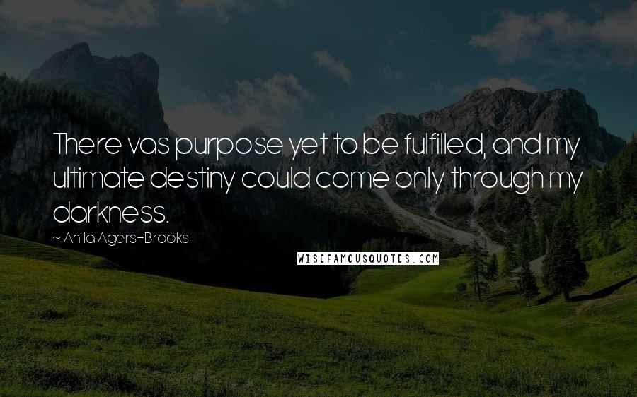 Anita Agers-Brooks Quotes: There vas purpose yet to be fulfilled, and my ultimate destiny could come only through my darkness.