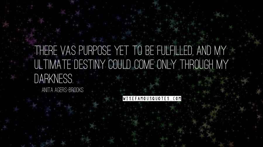 Anita Agers-Brooks Quotes: There vas purpose yet to be fulfilled, and my ultimate destiny could come only through my darkness.