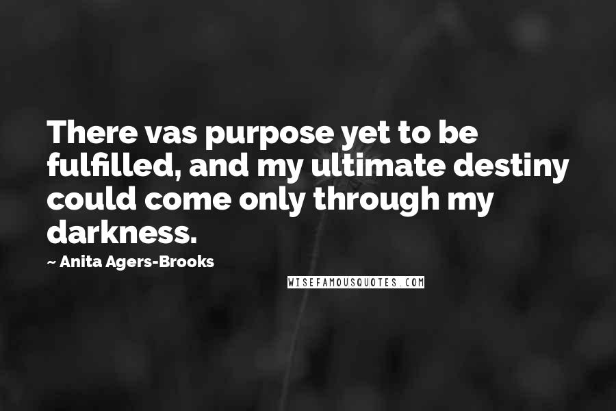 Anita Agers-Brooks Quotes: There vas purpose yet to be fulfilled, and my ultimate destiny could come only through my darkness.