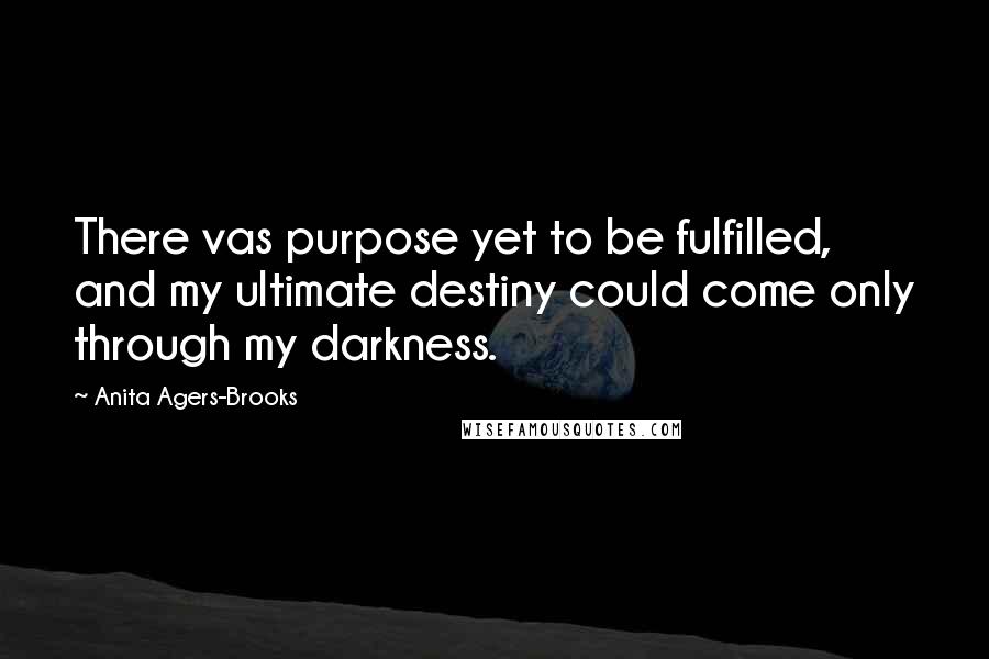 Anita Agers-Brooks Quotes: There vas purpose yet to be fulfilled, and my ultimate destiny could come only through my darkness.