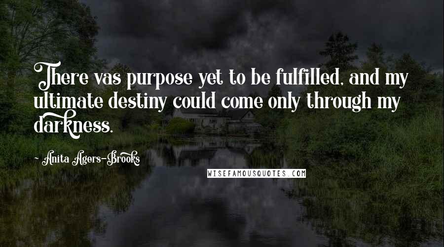 Anita Agers-Brooks Quotes: There vas purpose yet to be fulfilled, and my ultimate destiny could come only through my darkness.