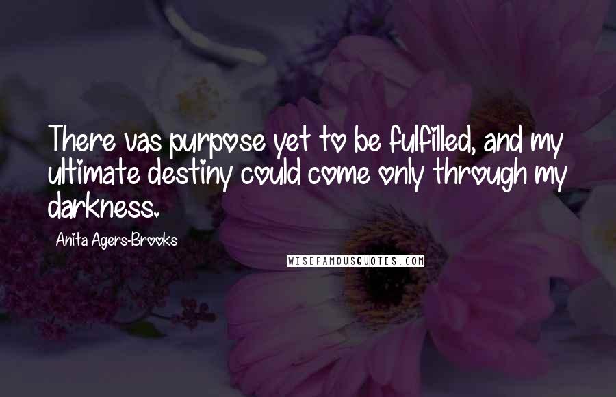 Anita Agers-Brooks Quotes: There vas purpose yet to be fulfilled, and my ultimate destiny could come only through my darkness.