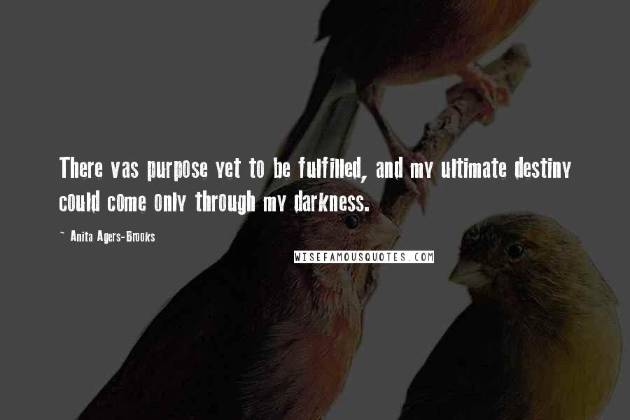 Anita Agers-Brooks Quotes: There vas purpose yet to be fulfilled, and my ultimate destiny could come only through my darkness.