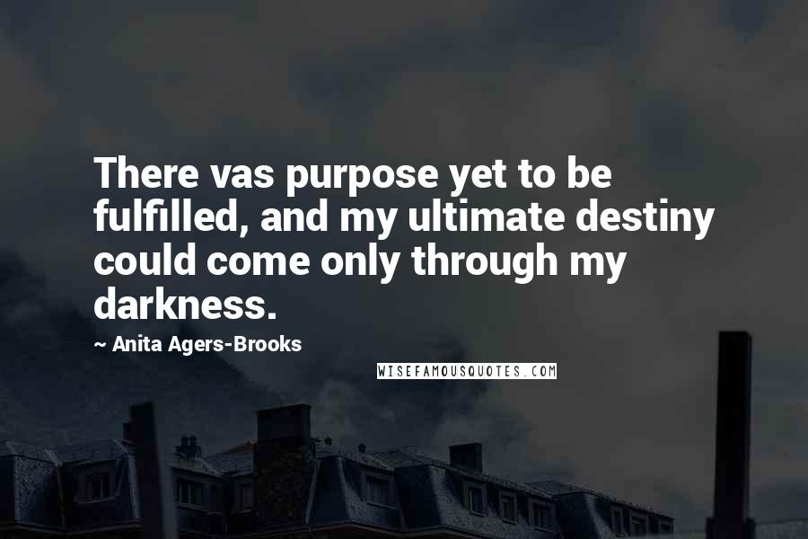 Anita Agers-Brooks Quotes: There vas purpose yet to be fulfilled, and my ultimate destiny could come only through my darkness.