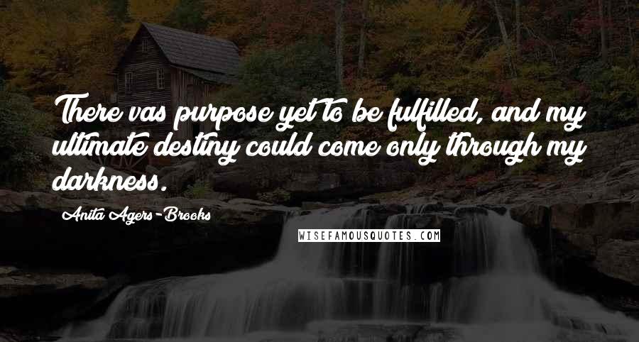 Anita Agers-Brooks Quotes: There vas purpose yet to be fulfilled, and my ultimate destiny could come only through my darkness.