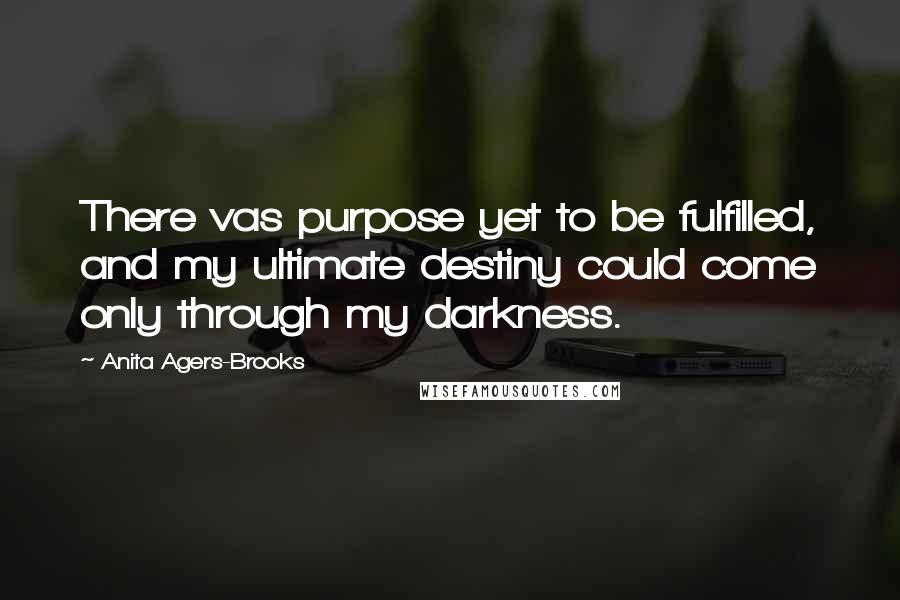 Anita Agers-Brooks Quotes: There vas purpose yet to be fulfilled, and my ultimate destiny could come only through my darkness.