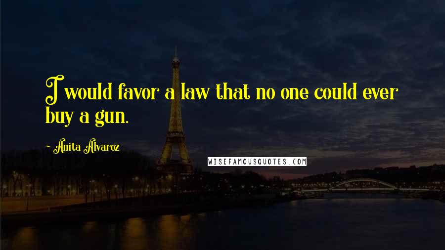 Anita Alvarez Quotes: I would favor a law that no one could ever buy a gun.