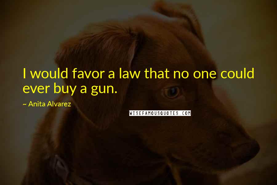 Anita Alvarez Quotes: I would favor a law that no one could ever buy a gun.