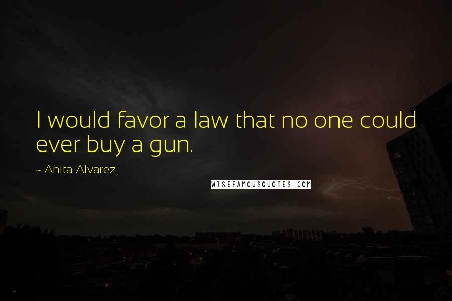 Anita Alvarez Quotes: I would favor a law that no one could ever buy a gun.