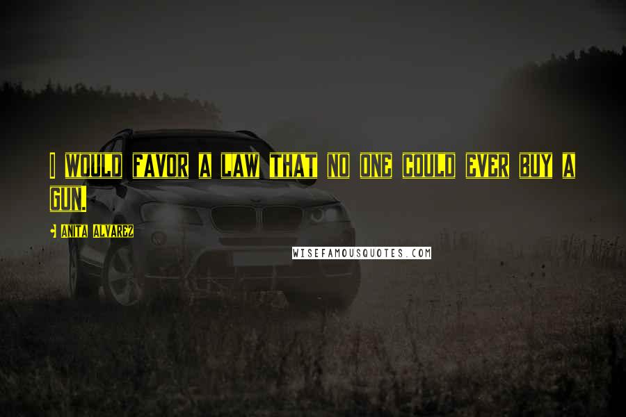 Anita Alvarez Quotes: I would favor a law that no one could ever buy a gun.