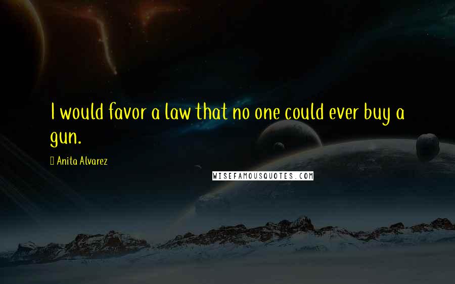 Anita Alvarez Quotes: I would favor a law that no one could ever buy a gun.