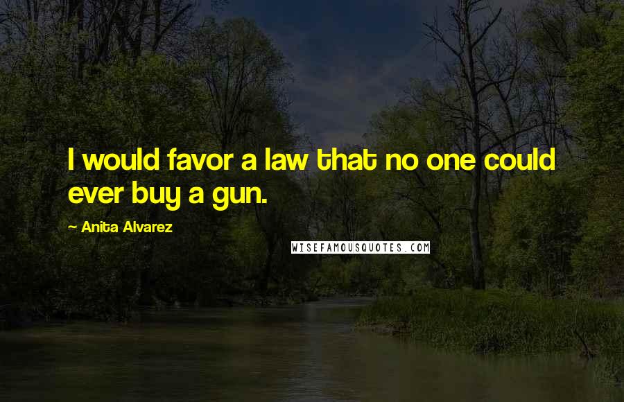 Anita Alvarez Quotes: I would favor a law that no one could ever buy a gun.