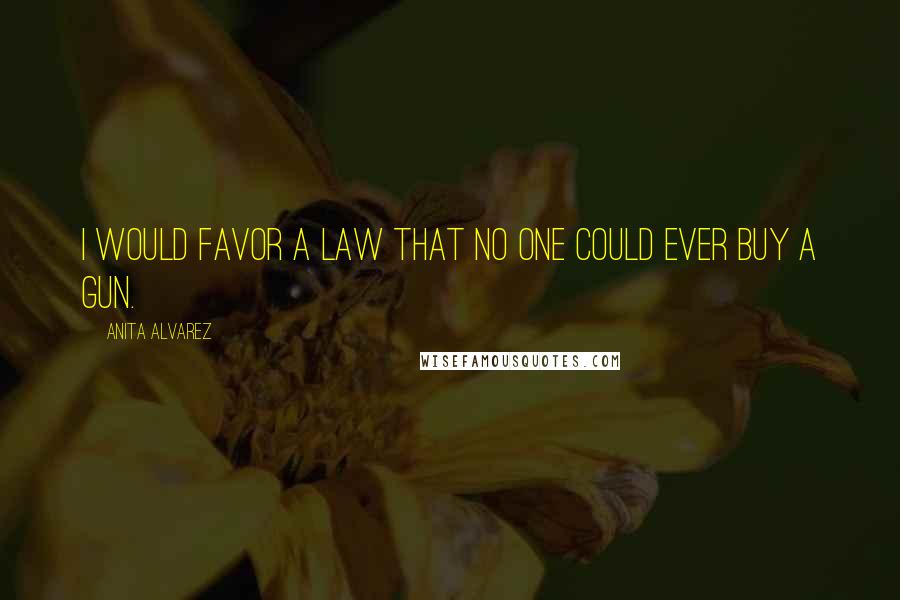 Anita Alvarez Quotes: I would favor a law that no one could ever buy a gun.