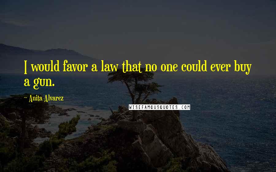 Anita Alvarez Quotes: I would favor a law that no one could ever buy a gun.