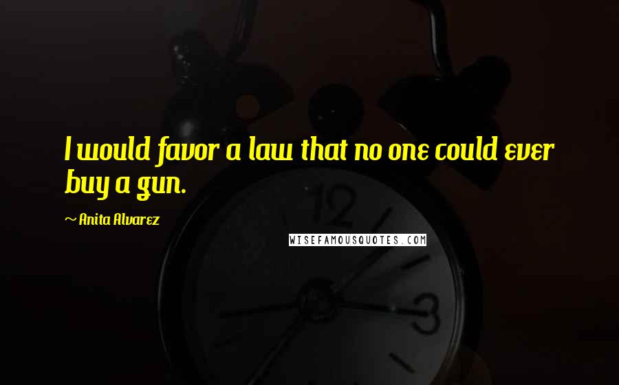 Anita Alvarez Quotes: I would favor a law that no one could ever buy a gun.
