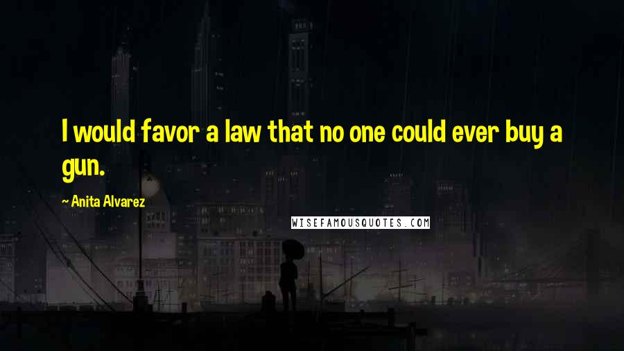 Anita Alvarez Quotes: I would favor a law that no one could ever buy a gun.