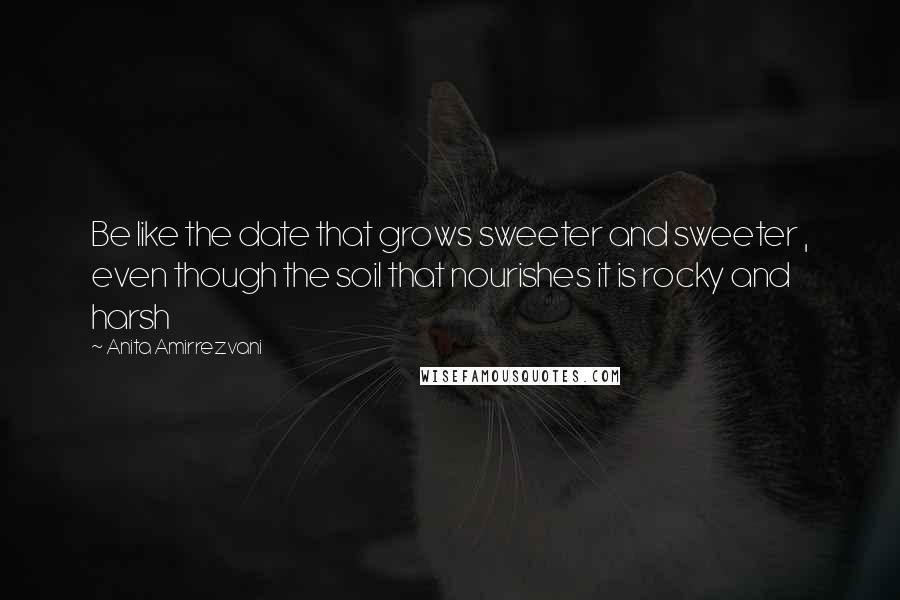 Anita Amirrezvani Quotes: Be like the date that grows sweeter and sweeter , even though the soil that nourishes it is rocky and harsh