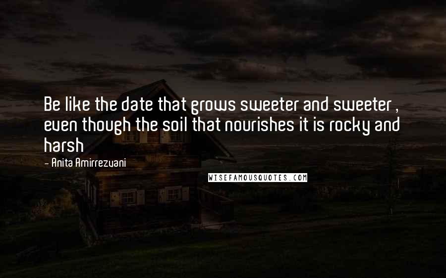 Anita Amirrezvani Quotes: Be like the date that grows sweeter and sweeter , even though the soil that nourishes it is rocky and harsh