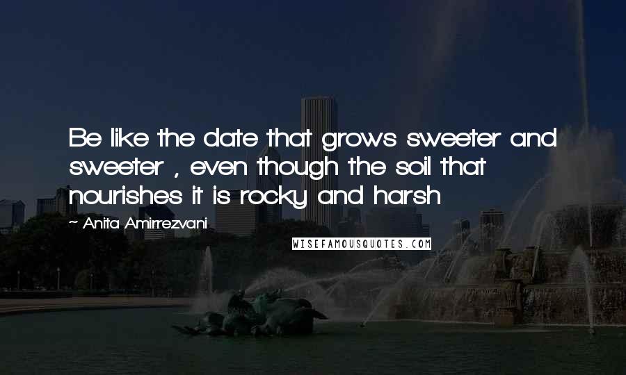 Anita Amirrezvani Quotes: Be like the date that grows sweeter and sweeter , even though the soil that nourishes it is rocky and harsh