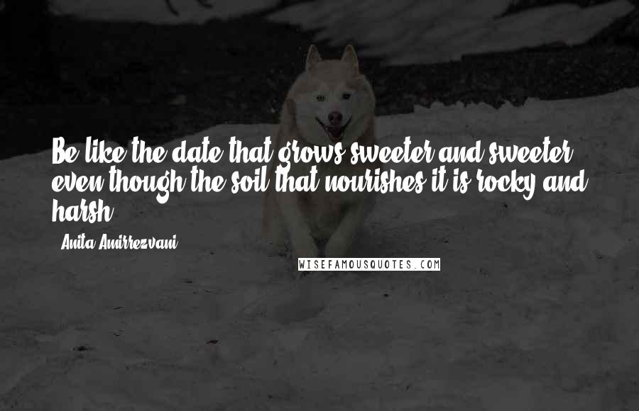 Anita Amirrezvani Quotes: Be like the date that grows sweeter and sweeter , even though the soil that nourishes it is rocky and harsh