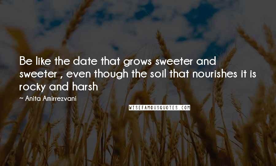 Anita Amirrezvani Quotes: Be like the date that grows sweeter and sweeter , even though the soil that nourishes it is rocky and harsh