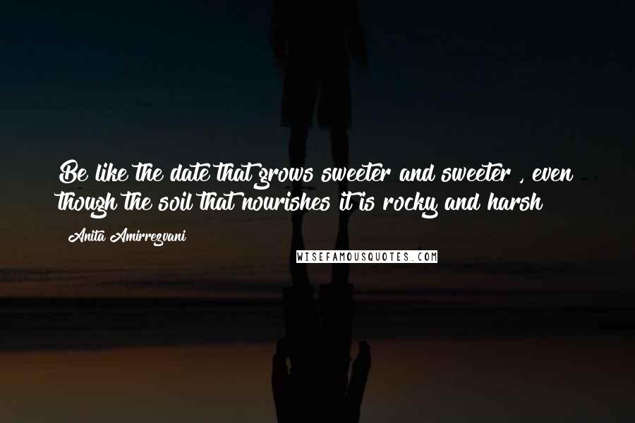 Anita Amirrezvani Quotes: Be like the date that grows sweeter and sweeter , even though the soil that nourishes it is rocky and harsh