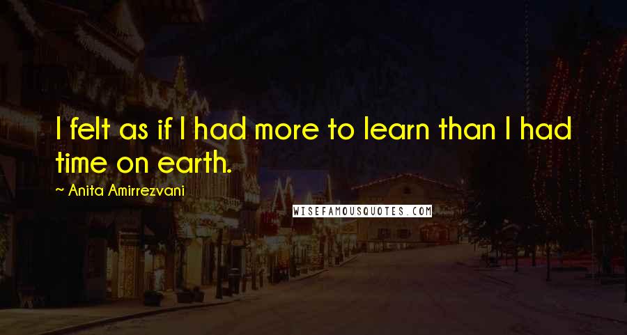 Anita Amirrezvani Quotes: I felt as if I had more to learn than I had time on earth.