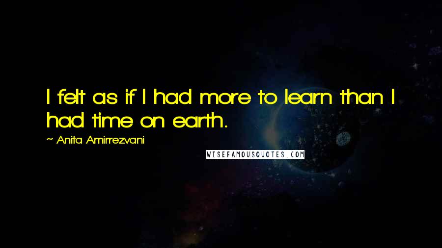 Anita Amirrezvani Quotes: I felt as if I had more to learn than I had time on earth.