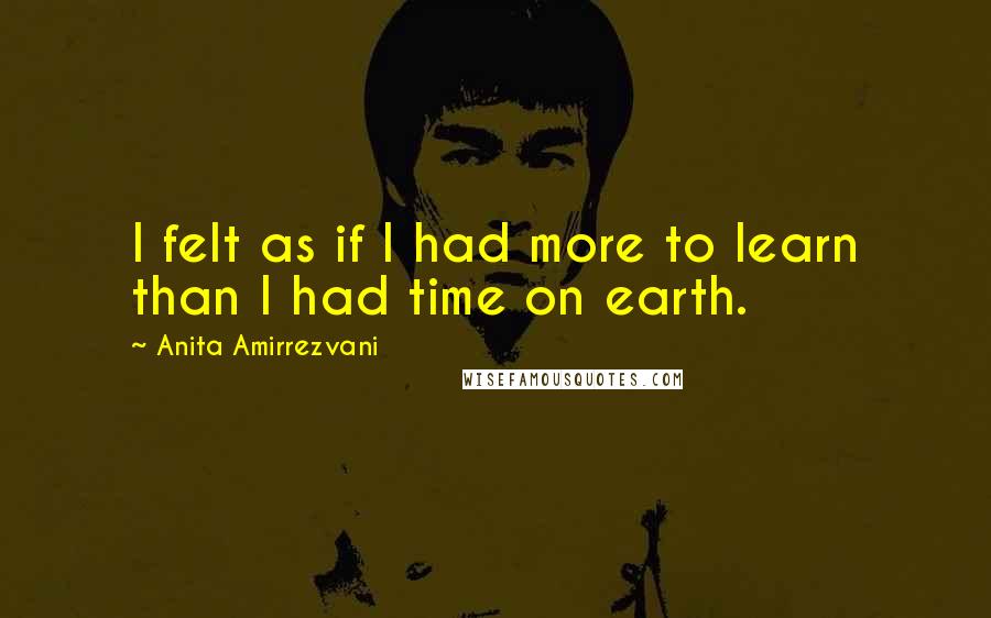 Anita Amirrezvani Quotes: I felt as if I had more to learn than I had time on earth.