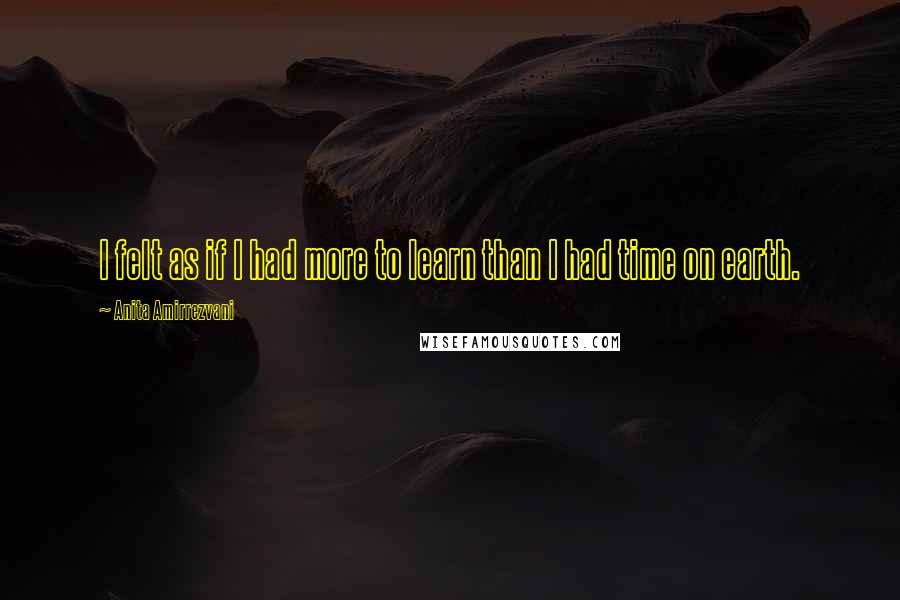 Anita Amirrezvani Quotes: I felt as if I had more to learn than I had time on earth.