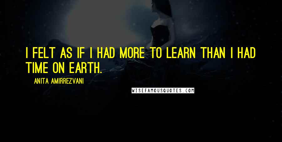 Anita Amirrezvani Quotes: I felt as if I had more to learn than I had time on earth.