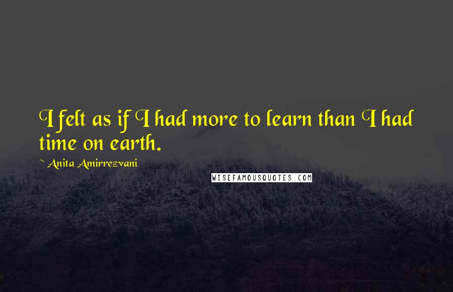 Anita Amirrezvani Quotes: I felt as if I had more to learn than I had time on earth.