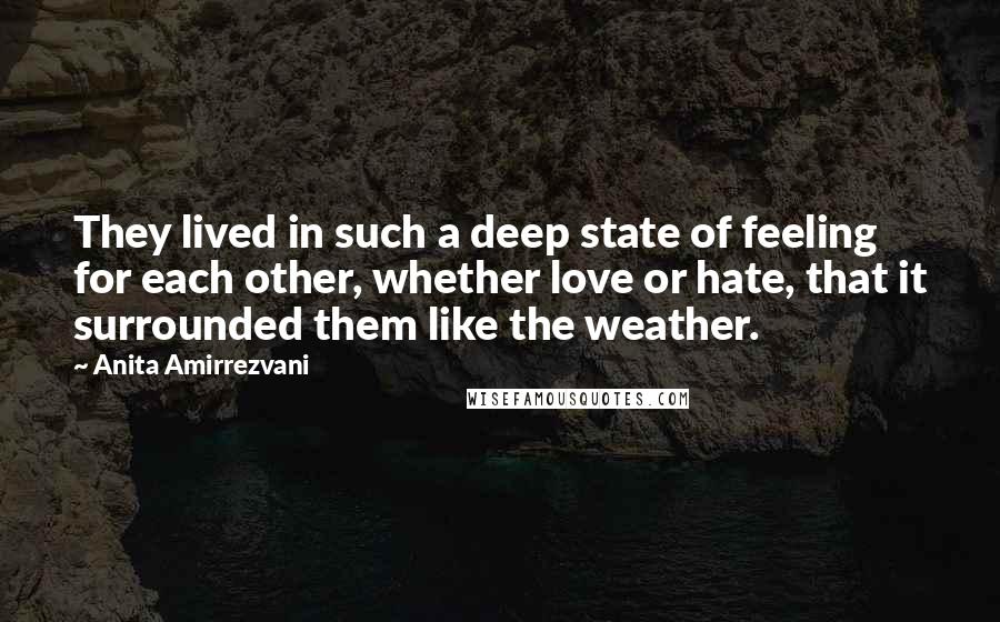 Anita Amirrezvani Quotes: They lived in such a deep state of feeling for each other, whether love or hate, that it surrounded them like the weather.