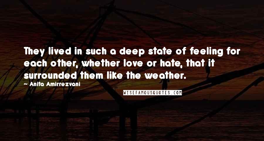 Anita Amirrezvani Quotes: They lived in such a deep state of feeling for each other, whether love or hate, that it surrounded them like the weather.