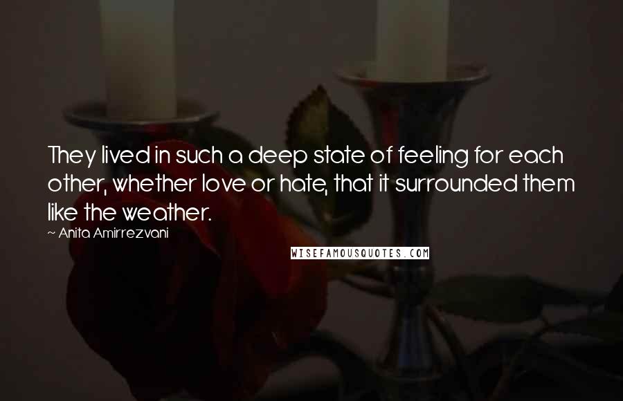Anita Amirrezvani Quotes: They lived in such a deep state of feeling for each other, whether love or hate, that it surrounded them like the weather.