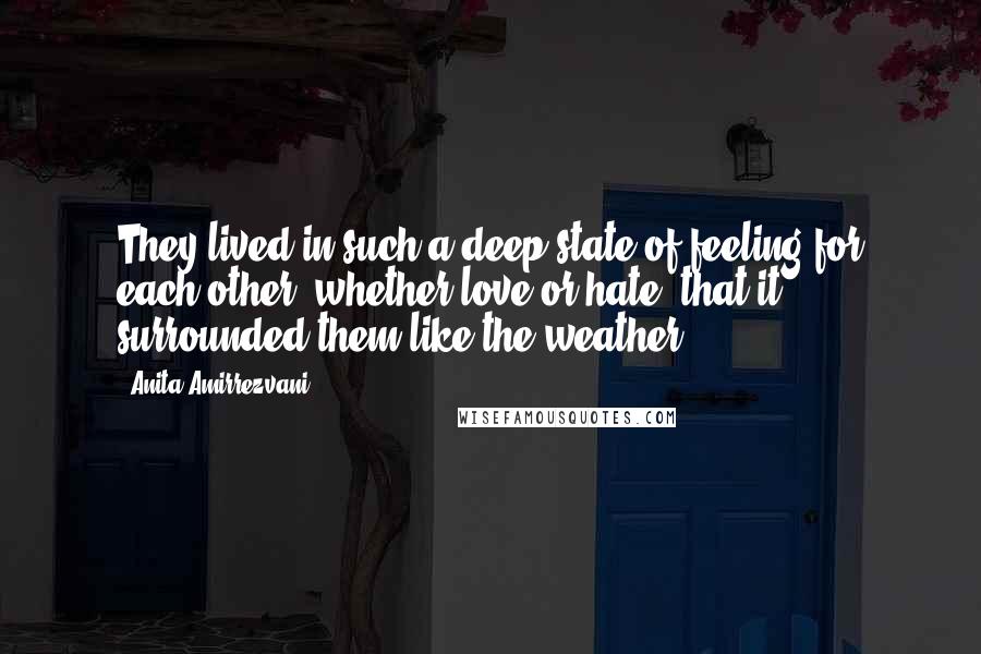 Anita Amirrezvani Quotes: They lived in such a deep state of feeling for each other, whether love or hate, that it surrounded them like the weather.