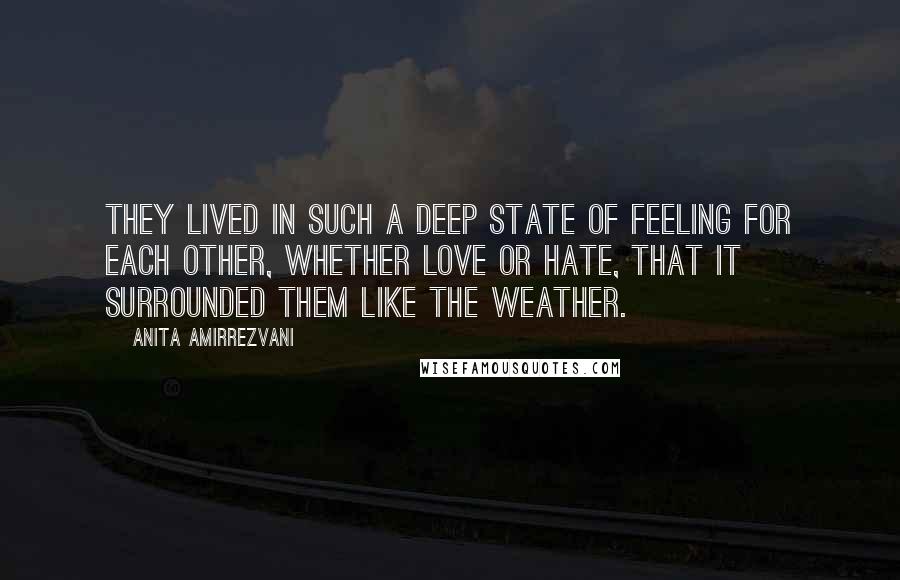 Anita Amirrezvani Quotes: They lived in such a deep state of feeling for each other, whether love or hate, that it surrounded them like the weather.