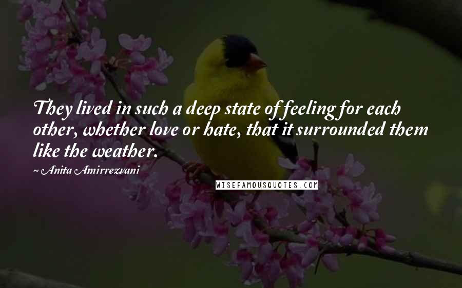 Anita Amirrezvani Quotes: They lived in such a deep state of feeling for each other, whether love or hate, that it surrounded them like the weather.