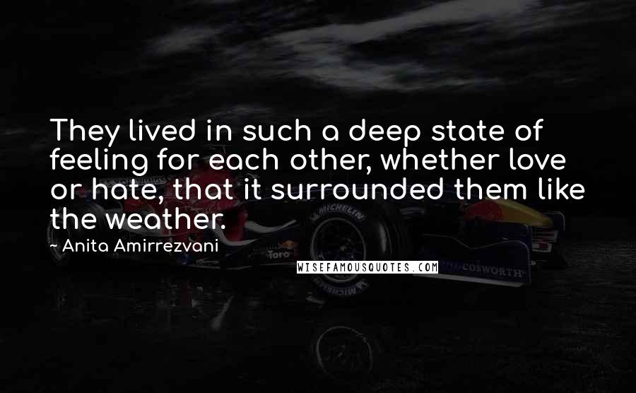 Anita Amirrezvani Quotes: They lived in such a deep state of feeling for each other, whether love or hate, that it surrounded them like the weather.