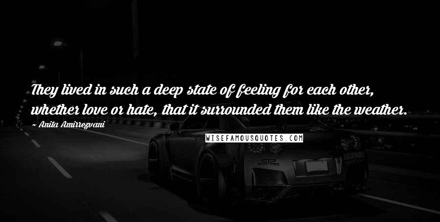 Anita Amirrezvani Quotes: They lived in such a deep state of feeling for each other, whether love or hate, that it surrounded them like the weather.