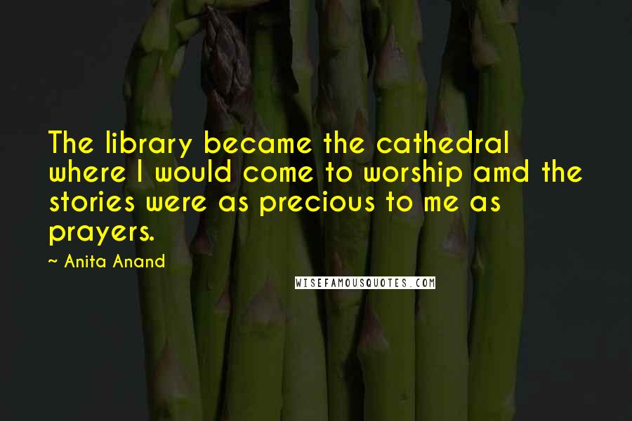 Anita Anand Quotes: The library became the cathedral where I would come to worship amd the stories were as precious to me as prayers.