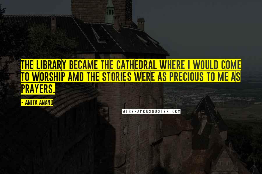 Anita Anand Quotes: The library became the cathedral where I would come to worship amd the stories were as precious to me as prayers.