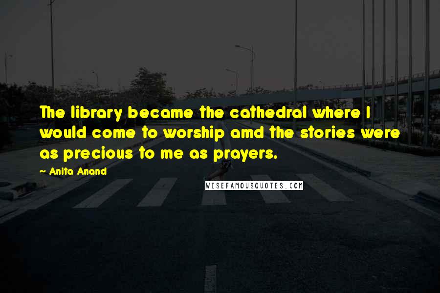 Anita Anand Quotes: The library became the cathedral where I would come to worship amd the stories were as precious to me as prayers.