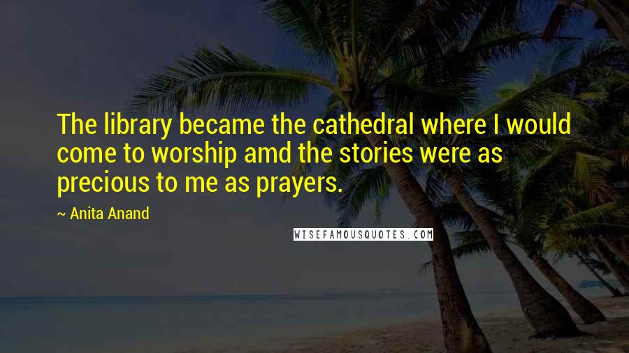Anita Anand Quotes: The library became the cathedral where I would come to worship amd the stories were as precious to me as prayers.
