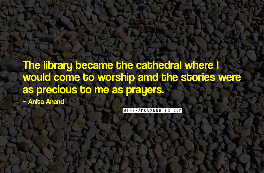 Anita Anand Quotes: The library became the cathedral where I would come to worship amd the stories were as precious to me as prayers.
