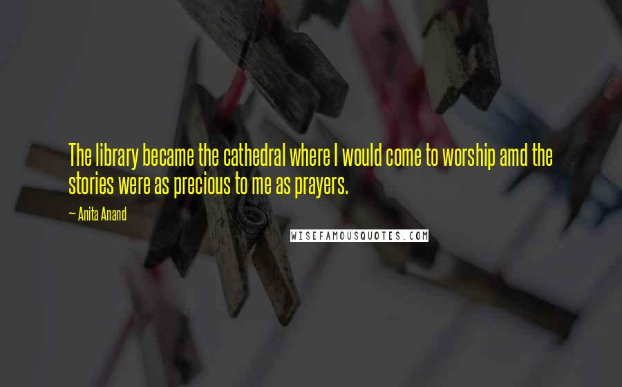 Anita Anand Quotes: The library became the cathedral where I would come to worship amd the stories were as precious to me as prayers.