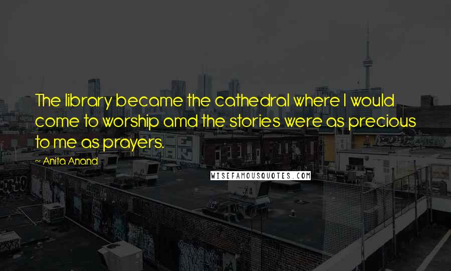 Anita Anand Quotes: The library became the cathedral where I would come to worship amd the stories were as precious to me as prayers.