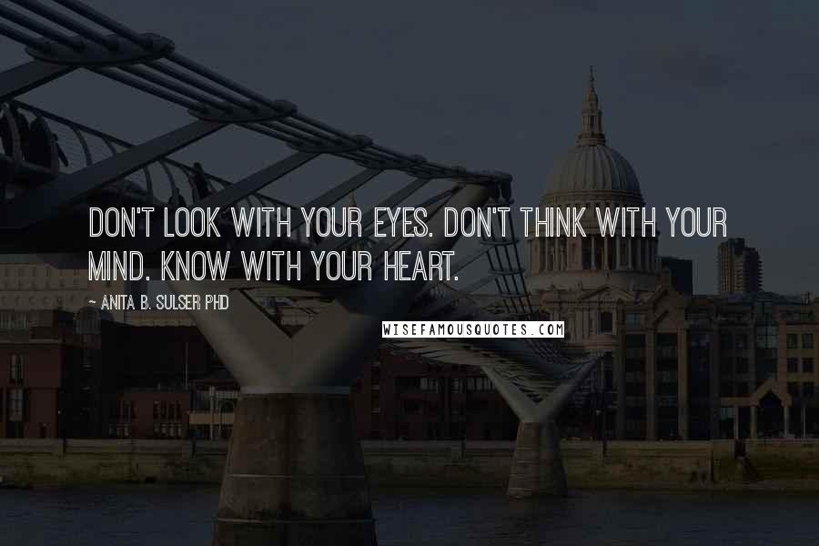 Anita B. Sulser PhD Quotes: Don't look with your eyes. Don't think with your mind. Know with your heart.