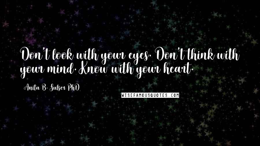 Anita B. Sulser PhD Quotes: Don't look with your eyes. Don't think with your mind. Know with your heart.